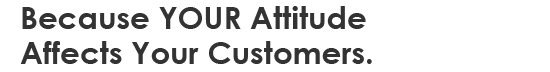 Because YOUR Attitude Affects Your Customers...