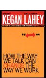 How the Way We Talk Can Change the Way We Work: Seven Languages for Transformation by Robert Kegan and Lisa Laskow Lahey